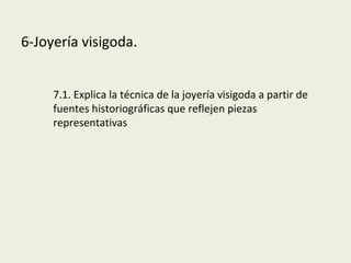 6-Joyería visigoda.
7.1. Explica la técnica de la joyería visigoda a partir de
fuentes historiográficas que reflejen piezas
representativas
 