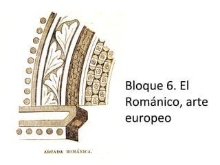 Bloque 6. El
Románico, arte
europeo
 