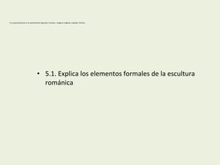 5-La esquematización en la representación figurativa. Escultura . Imágenes religiosas. Capiteles. Pórticos.
• 5.1. Explica los elementos formales de la escultura
románica
 