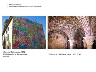 • Adaptación al Marco
• adaptarse al marco arquitectónico o gráfico en los códices.
.
Obra de Keith Jaring 1982
En la Iglesia de San Antonio
Florida
Pinturas en San Isidroro de León S XII
 
