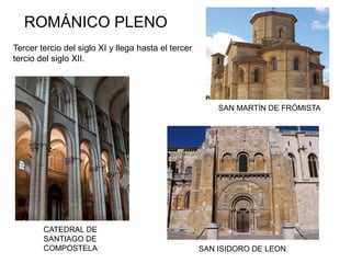 Tercer tercio del siglo XI y llega hasta el tercer
tercio del siglo XII.
CATEDRAL DE
SANTIAGO DE
COMPOSTELA SAN ISIDORO DE LEON
SAN MARTÍN DE FRÓMISTA
ROMÁNICO PLENO
 