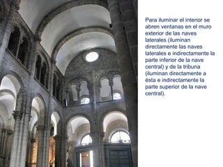 Para iluminar el interior se
abren ventanas en el muro
exterior de las naves
laterales (iluminan
directamente las naves
laterales e indirectamente la
parte inferior de la nave
central) y de la tribuna
(iluminan directamente a
ésta e indirectamente la
parte superior de la nave
central).
 