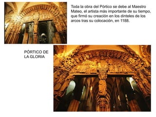 Toda la obra del Pórtico se debe al Maestro
Mateo, el artista más importante de su tiempo,
que firmó su creación en los dinteles de los
arcos tras su colocación, en 1188.
PÓRTICO DE
LA GLORIA
 