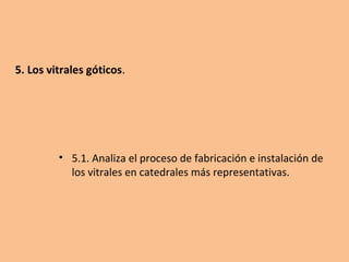 5. Los vitrales góticos.
• 5.1. Analiza el proceso de fabricación e instalación de
los vitrales en catedrales más representativas.
 
