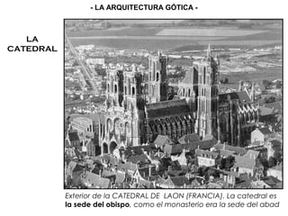 LA
CATEDRAL
Exterior de la CATEDRAL DE LAON (FRANCIA). La catedral es
la sede del obispo, como el monasterio era la sede del abad
- LA ARQUITECTURA GÓTICA -
 