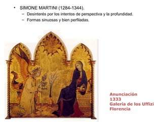 • SIMONE MARTINI (1284-1344).
– Desinterés por los intentos de perspectiva y la profundidad.
– Formas sinuosas y bien perfiladas.
Anunciación
1333
Galería de los Uffizi
Florencia
 