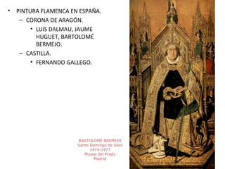 • PINTURA FLAMENCA EN ESPAÑA.
– CORONA DE ARAGÓN.
• LUIS DALMAU, JAUME
HUGUET, BARTOLOMÉ
BERMEJO.
– CASTILLA.
• FERNANDO GALLEGO.
BARTOLOMÉ BERMEJO
Santo Domingo de Silos
1474-1477
Museo del Prado
Madrid
 