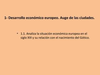 1- Desarrollo económico europeo. Auge de las ciudades.
• 1.1. Analiza la situación económica europea en el
siglo XIII y su relación con el nacimiento del Gótico.
 