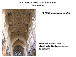 - LA ARQUITECTURA GÓTICA EUROPEA -
INGLATERRA
El Gótico perpendicular
Bóveda de abanico en la
abadía de Bath (restauración
del siglo XIX)
 