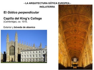 - LA ARQUITECTURA GÓTICA EUROPEA -
INGLATERRA
El Gótico perpendicular
Capilla del King’s College
(Cambridge), ca. 1515.
Exterior y bóveda de abanico
 