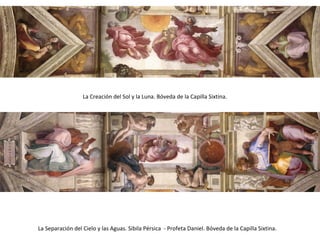 La Creación del Sol y la Luna. Bóveda de la Capilla Sixtina.
La Separación del Cielo y las Aguas. Sibila Pérsica - Profeta Daniel. Bóveda de la Capilla Sixtina.
 