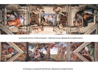 La Creación de Eva. Profeta Ezequiel – Sibila de Cumas. Bóveda de la Capilla Sixtina.
El Pecado y La Expulsión del Paraíso. Bóveda de la Capilla Sixtina.
 