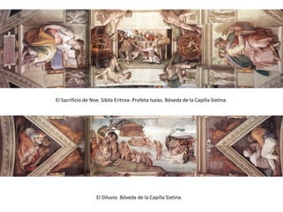El Sacrificio de Noe. Sibila Eritrea- Profeta Isaías. Bóveda de la Capilla Sixtina.
El Diluvio. Bóveda de la Capilla Sixtina.
 