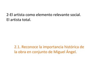 2-El artista como elemento relevante social.
El artista total.
2.1. Reconoce la importancia histórica de
la obra en conjunto de Miguel Ángel.
 