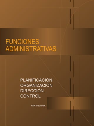 PLANIFICACIÓN
ORGANIZACIÓN
DIRECCIÓN
CONTROL
FUNCIONES
ADMINISTRATIVAS
HMConsultores.
 