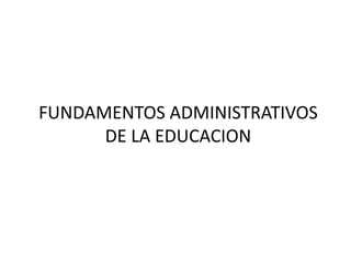 FUNDAMENTOS ADMINISTRATIVOS
      DE LA EDUCACION
 