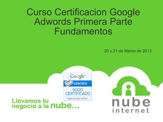 Curso Certificacion Google
 Adwords Primera Parte
      Fundamentos
                 20 y 21 de Marzo de 2013
 