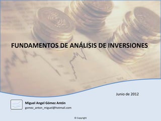 FUNDAMENTOS DE ANÁLISIS DE INVERSIONES




                                                  Junio de 2012

   Miguel Angel Gómez Antón
   gomez_anton_miguel@hotmail.com


                                    © Copyright
 