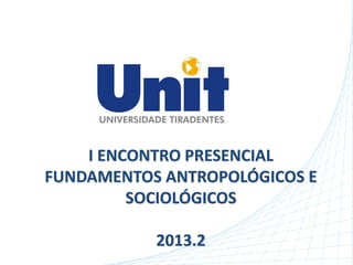 I ENCONTRO PRESENCIAL
FUNDAMENTOS ANTROPOLÓGICOS E
SOCIOLÓGICOS
2013.2
 