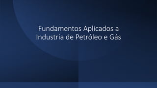 Fundamentos Aplicados a
Industria de Petróleo e Gás
 