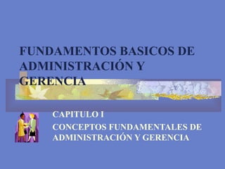 FUNDAMENTOS BASICOS DE
ADMINISTRACIÓN Y
GERENCIA

    CAPITULO I
    CONCEPTOS FUNDAMENTALES DE
    ADMINISTRACIÓN Y GERENCIA
 