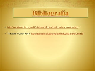  http://es.wikipedia.org/wiki/Historiadelconstitucionalismovenezolano . 
 Trabajos Power Point http://eadsaia.uft.edu.ve/ead/file.php/5466/CRISIS 
