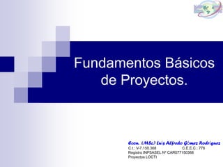 Fundamentos Básicos
de Proyectos.
Econ. (MSc.) Luís Alfredo Gómez Rodríguez
C.I.: V-7.150.368 C.E.E.C.: 776
Registro INPSASEL Nº CAR077150368
Proyectos LOCTI
 