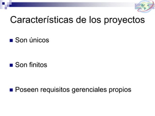 Características de los proyectos
 Son únicos
 Son finitos
 Poseen requisitos gerenciales propios
 