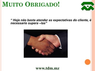 MUITO OBRIGADO!

  “ Hoje não basta atender as expectativas do cliente, é
  necessario supera –las”




                  www.tdm.mz
 