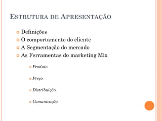 ESTRUTURA DE APRESENTAÇÃO

  Definições
  O comportamento do cliente

  A Segmentação do mercado

  As Ferramentas do marketing Mix

        Produto

        Preço

        Distribuição

        Comunicação
 