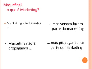 Mas, afinal,
 o que é Marketing?


   Marketing não é vendas   ... mas vendas fazem
    ...
                                parte do marketing


• Marketing não é            ... mas propaganda faz
  propaganda ...                parte do marketing
 