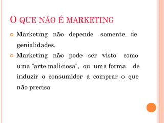 O QUE NÃO É MARKETING
   Marketing não depende     somente de
    genialidades.
   Marketing não pode ser visto     como
    uma “arte maliciosa”, ou uma forma   de
    induzir o consumidor a comprar o que
    não precisa
 