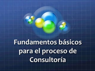 Fundamentos	
  básicos	
  
para	
  el	
  proceso	
  de	
  
Consultoría	
  
 
