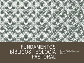 FUNDAMENTOS
BÍBLICOS TEOLOGÍA
PASTORAL
César Pablo Campos
Flores
 