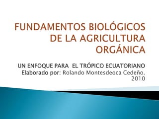 FUNDAMENTOS BIOLÓGICOS DE LA AGRICULTURA ORGÁNICA UN ENFOQUE PARA  EL TRÓPICO ECUATORIANO Elaborado por: Rolando Montesdeoca Cedeño. 2010 