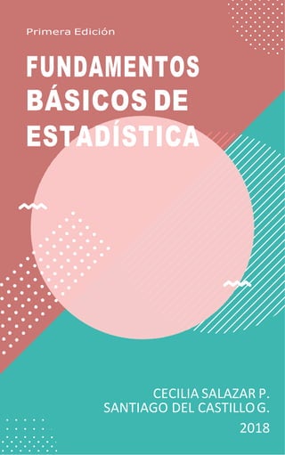 Primera Edición
FUNDAMENTOS
BÁSICOS DE
ESTADÍSTICA
CECILIA SALAZAR P.
SANTIAGO DEL CASTILLOG.
2018
 