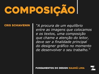 “A procura de um equilíbrio
entre as imagens que colocamos
e os textos, uma composição
que chame a atenção do leitor,
deve ser a finalidade principal
do designer gráfico no momento
de desenvolver o seu trabalho.“
fundamentos do design naamã lima
cris schiavenin
composição
 