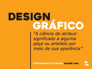 DESIGN
GRÁFICO
“A ciência de atribuir
significado a alguma
peça ou artefato por
meio de sua aparência”
fundamentos do design naamã lima
 