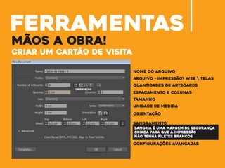 ferramentas
mãos a obra!
criar um cartão de visita
nome do arquivo
arquivo - Impressão web  telas
quantidades de artboards
espaçamento e colunas
tamanho
unidade de medida
orientação
sangramento
configurações avançadas
orientação
sangria é uma margem de segurança
criada para que a impressão
não tenha filetes brancos
 