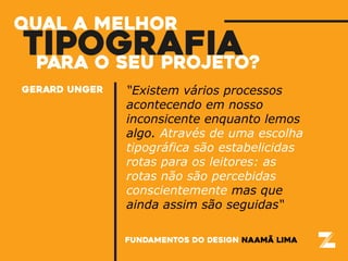“Existem vários processos
acontecendo em nosso
inconsicente enquanto lemos
algo. Através de uma escolha
tipográfica são estabelicidas
rotas para os leitores: as
rotas não são percebidas
conscientemente mas que
ainda assim são seguidas“
fundamentos do design naamã lima
gerard unger
tipografiapara o seu projeto?
qual a melhor
 