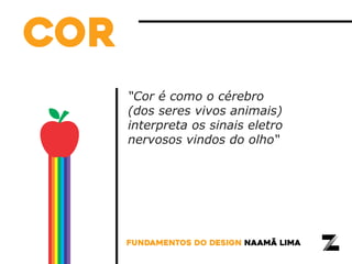 “Cor é como o cérebro
(dos seres vivos animais)
interpreta os sinais eletro
nervosos vindos do olho“
fundamentos do design naamã lima
cor
 