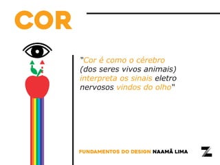 “Cor é como o cérebro
(dos seres vivos animais)
interpreta os sinais eletro
nervosos vindos do olho“
fundamentos do design naamã lima
cor
 