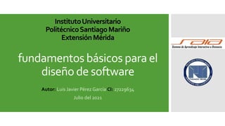 fundamentos básicos para el
diseño de software
Autor: Luis Javier Pérez García CI: 27229634
Julio del 2021
InstitutoUniversitario
PolitécnicoSantiagoMariño
ExtensiónMérida
 