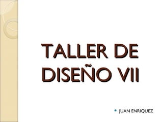 TALLER DE
DISEÑO VII
          JUAN ENRIQUEZ
 