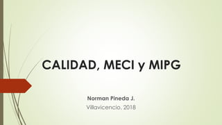 CALIDAD, MECI y MIPG
Norman Pineda J.
Villavicencio. 2018
 