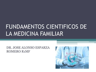 FUNDAMENTOS CIENTIFICOS DE
LA MEDICINA FAMILIAR
DR. JOSE ALONSO ESPARZA
ROMERO R1MF
 