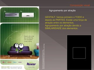 Composição visual

                                                                Agrupamento por atração

                                                             GESTALT. Vemos primeiro o TODO e
                                                             depois as PARTES. Existe uma força de
                                                             atração entre os elementos.
                                                             Agrupamento por atração devido a
                                                             SIMILARIDADE dos elementos.




content/uploads/2008/05/anuncio_caderno_constru_decor2.jpg
http://www.comunicacaoexponencial.com.br/wp-
 