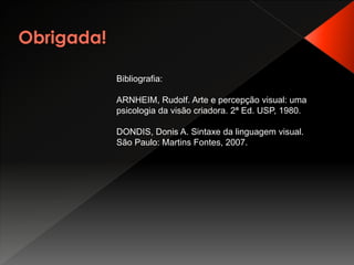 Bibliografia:

ARNHEIM, Rudolf. Arte e percepção visual: uma
psicologia da visão criadora. 2ª Ed. USP, 1980.

DONDIS, Donis A. Sintaxe da linguagem visual.
São Paulo: Martins Fontes, 2007.
 