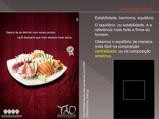 Composição visual

                                                  Estabilidade, harmonia, equilíbrio
                                                  O equilíbrio, ou estabilidade, é a
                                                  referência mais forte e firme do
                                                  homem.
                                                  Obtemos o equilíbrio de maneira
                                                  mais fácil na composição
                                                  centralizada, ou na composição
                                                  simétrica.




http://rodolphosantos.files.wordpress.com/2008/
02/anuncio-tao_final.jpg
 