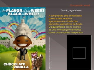 Composição visual

                                                                                            Tensão, aguçamento

A composição está centralizada,
porém existe tensão e
aguçamento em virtude dos
elementos decorativos do fundo.
O aguçamento ocorre quando
de uma composição harmônica
ocorre uma surpresa inesperada.




http://img2.pict.com/94/ea/64/7cc1d0a49ee77296be00573e04/QQ8vd/800/du
                                                                        etobamawebbw1.jpg
 